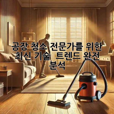 공장 청소 전문가를 위한 최신 기술 & 트렌드 완전 분석 🤖✨