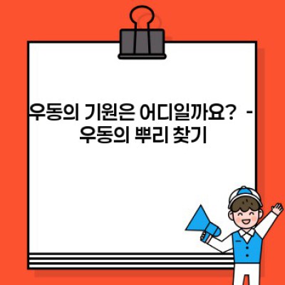 우동의 역사: 기원부터 현대까지, 종류별 특징과 흥미로운 이야기