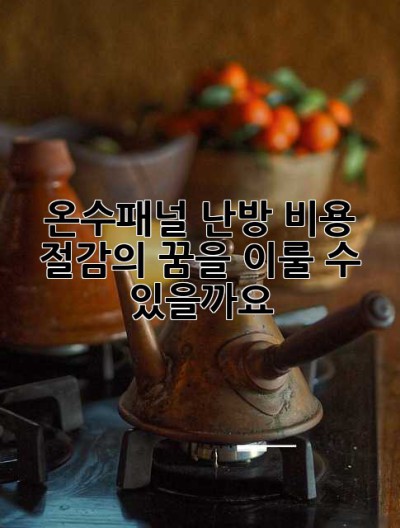 온수패널 난방, 비용 절감의 꿈을 이룰 수 있을까요?