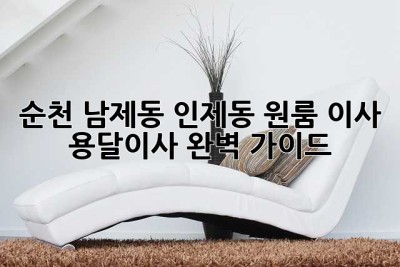 순천 남제동, 인제동 원룸 이사 용달이사 완벽 가이드
