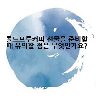 콜드브루커피 선물을 준비할 때 유의할 점은 무엇인가요?